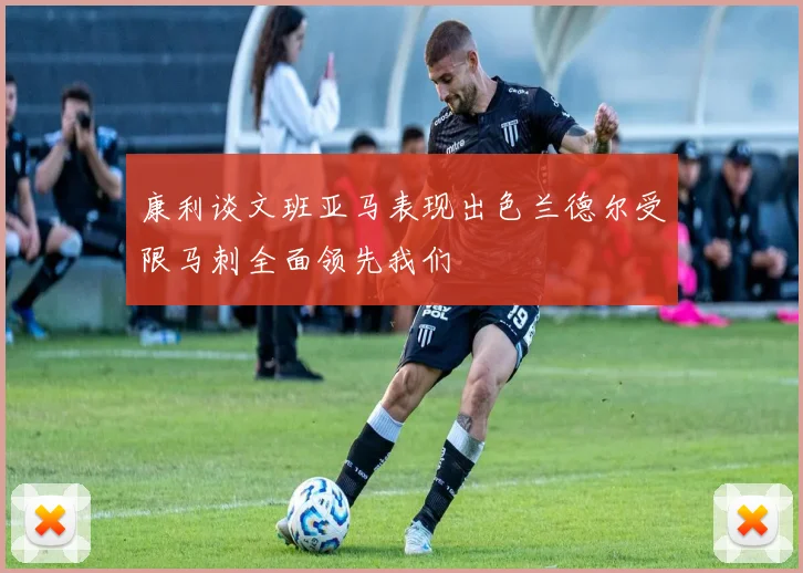 康利谈文班亚马表现出色兰德尔受限马刺全面领先我们