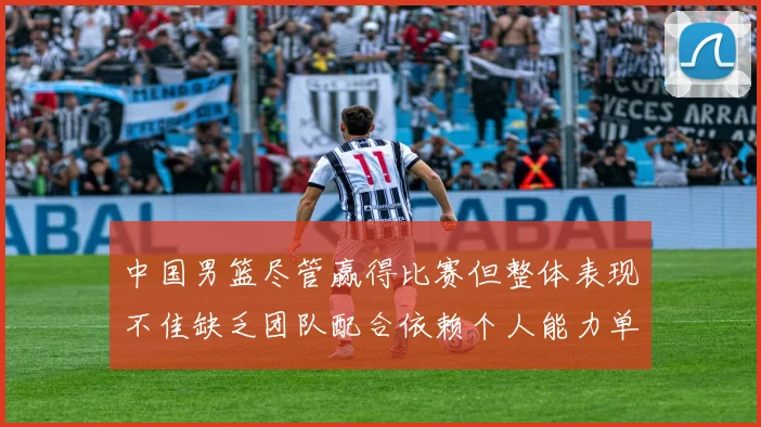 中国男篮尽管赢得比赛但整体表现不佳缺乏团队配合依赖个人能力单打成效有限