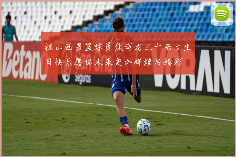 祝山西男篮球员焦海龙三十而立生日快乐愿你未来更加辉煌与精彩