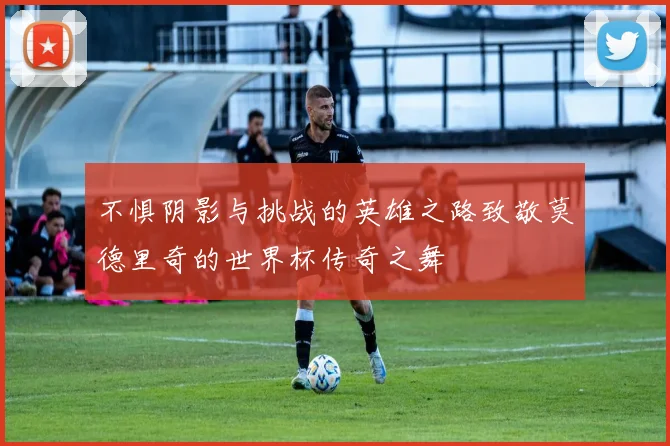 不惧阴影与挑战的英雄之路致敬莫德里奇的世界杯传奇之舞