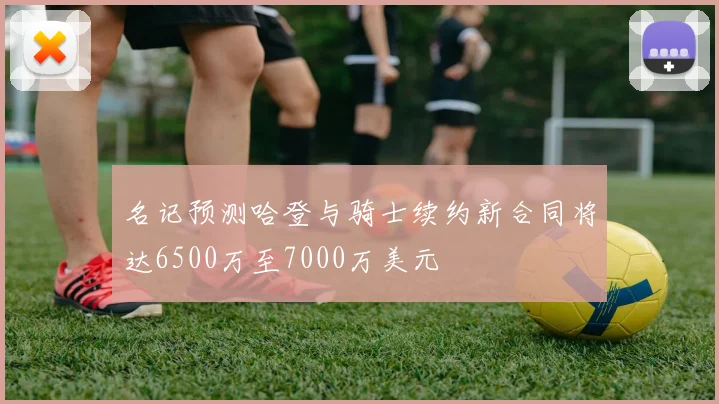 名记预测哈登与骑士续约新合同将达6500万至7000万美元
