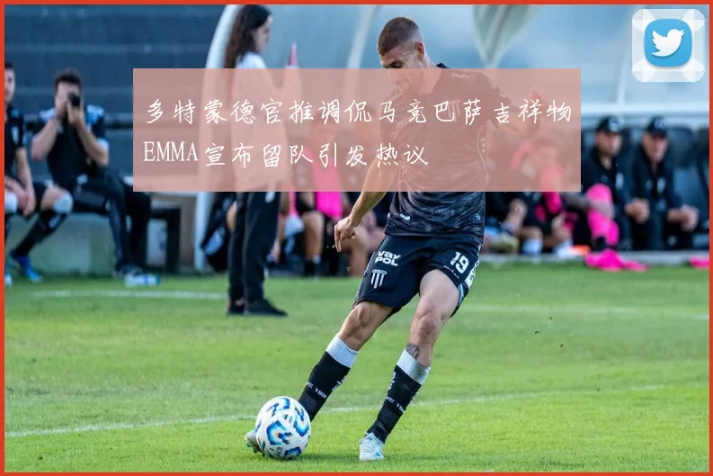 多特蒙德官推调侃马竞巴萨吉祥物EMMA宣布留队引发热议