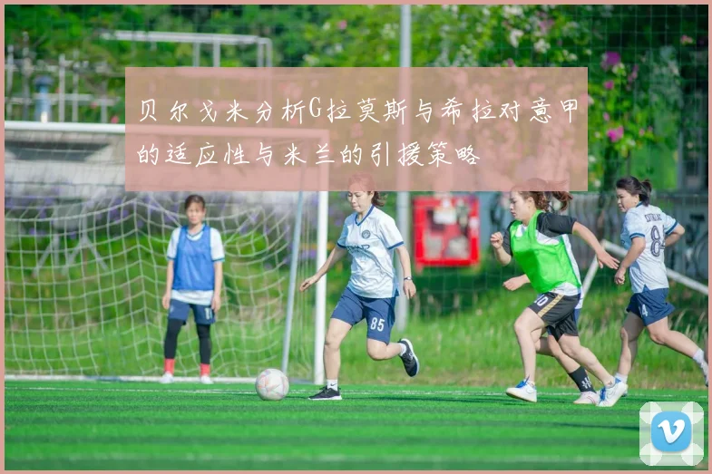 贝尔戈米分析G拉莫斯与希拉对意甲的适应性与米兰的引援策略