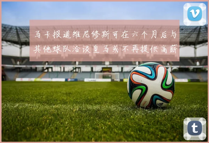 马卡报道维尼修斯可在六个月后与其他球队洽谈皇马或不再提供高薪合同