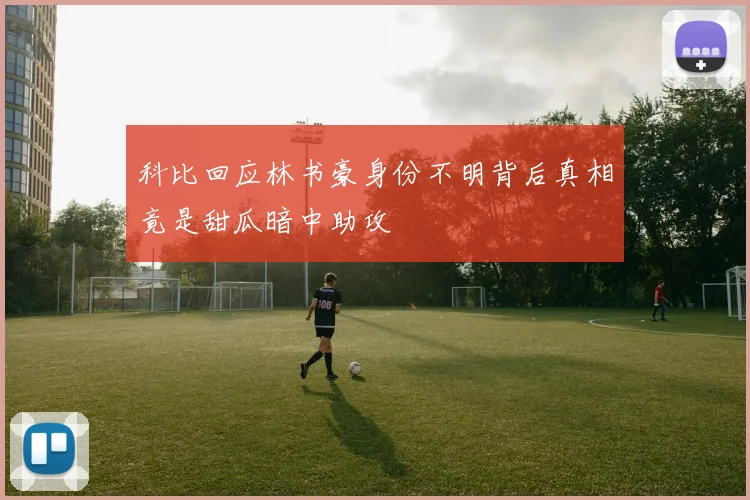 科比回应林书豪身份不明背后真相竟是甜瓜暗中助攻