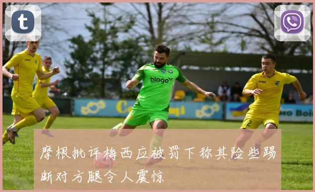 摩根批评梅西应被罚下称其险些踢断对方腿令人震惊