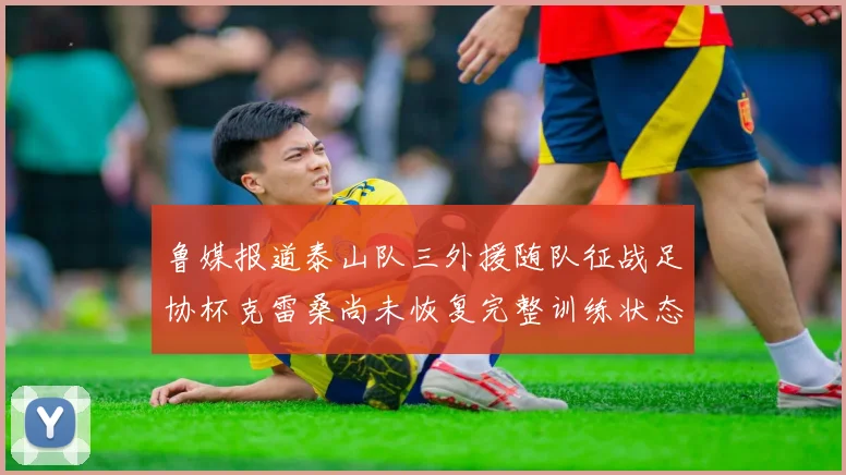 鲁媒报道泰山队三外援随队征战足协杯克雷桑尚未恢复完整训练状态