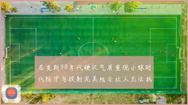尼克斯90年代硬汉气质重现小球时代防守与投射完美结合让人无法抗拒