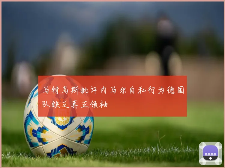 马特乌斯批评内马尔自私行为德国队缺乏真正领袖