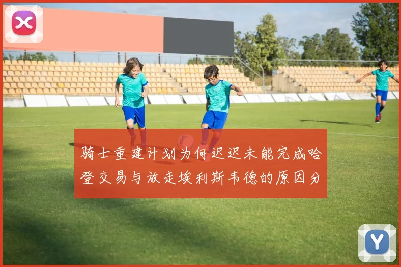 骑士重建计划为何迟迟未能完成哈登交易与放走埃利斯韦德的原因分析
