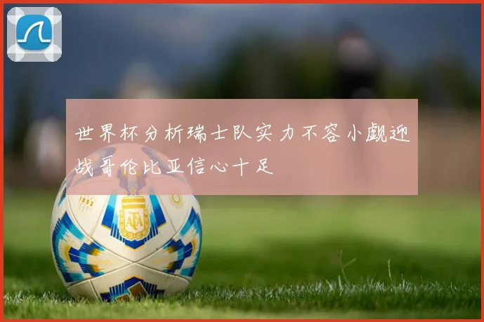 世界杯分析瑞士队实力不容小觑迎战哥伦比亚信心十足