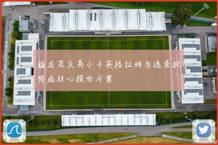 猛龙若交易小卡英格拉姆与选秀权将成核心报价方案